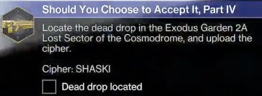 Revision Zero Catalyst Quest, "Should You Choose to Accept It, Part IV": Location the dead drop in the Exodus Garden 2A Lost Sector of the Cosmodrome, and upload the cipher. Cipher: SHASKI.